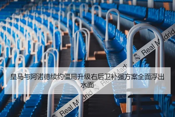皇马与阿诺德续约僵局升级右后卫补强方案全面浮出水面